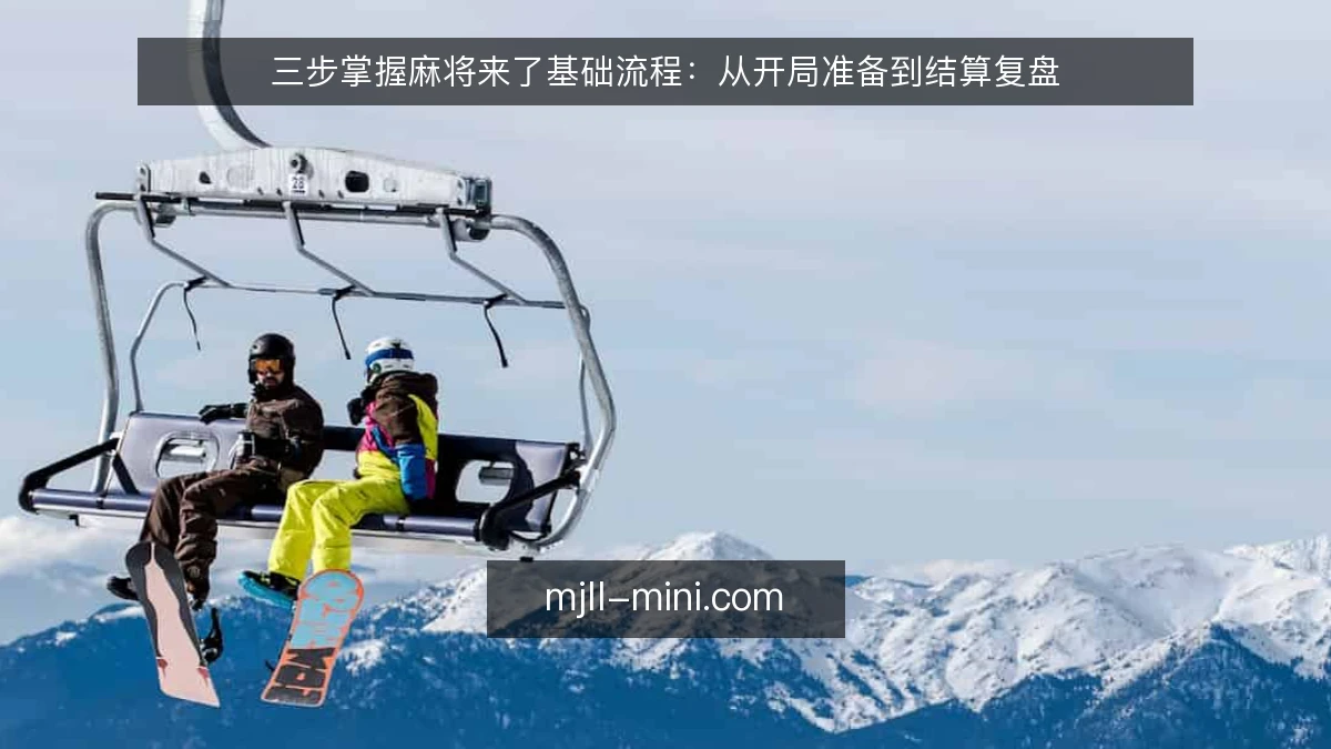 三步掌握麻将来了基础流程:从开局准备到结算复盘