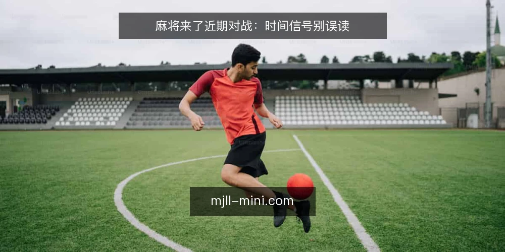 麻将来了近期对战：时间信号别误读 — 近期对局里的时间信号为何被误读 配图