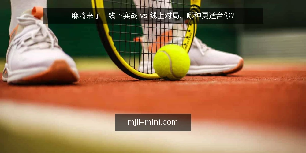 麻将来了:线下实战 vs 线上对局,哪种更适合你? — 为什么现在要对比这两种玩法 配图
