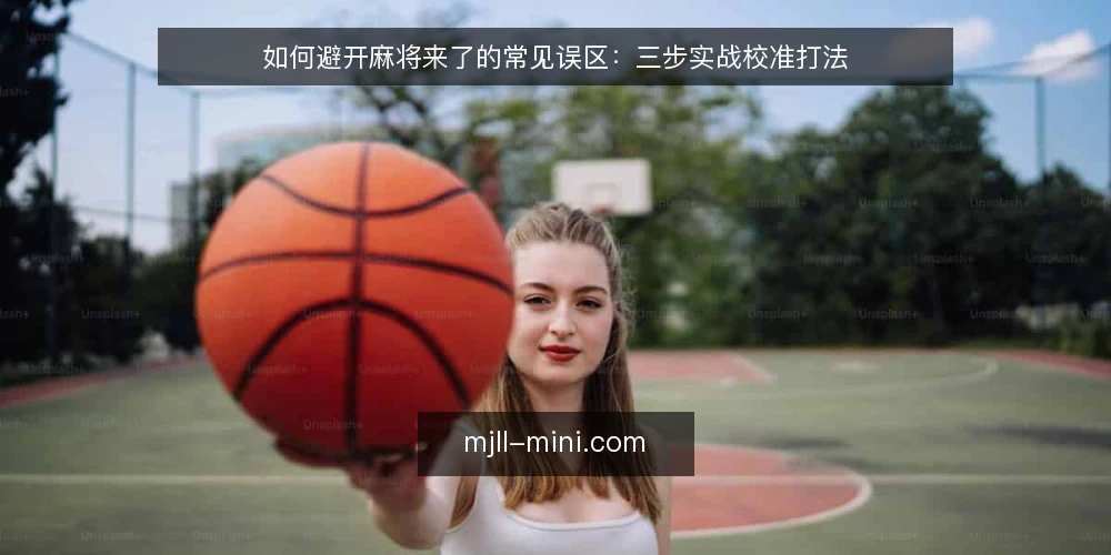 如何避开麻将来了的常见误区：三步实战校准打法 — 误区一：认为麻将来了全靠运气，不需要策略 配图