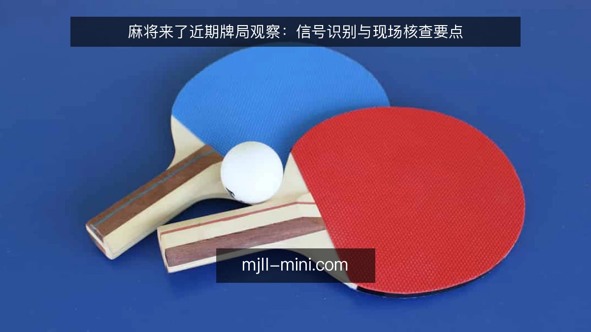 麻将来了近期牌局观察：信号识别与现场核查要点