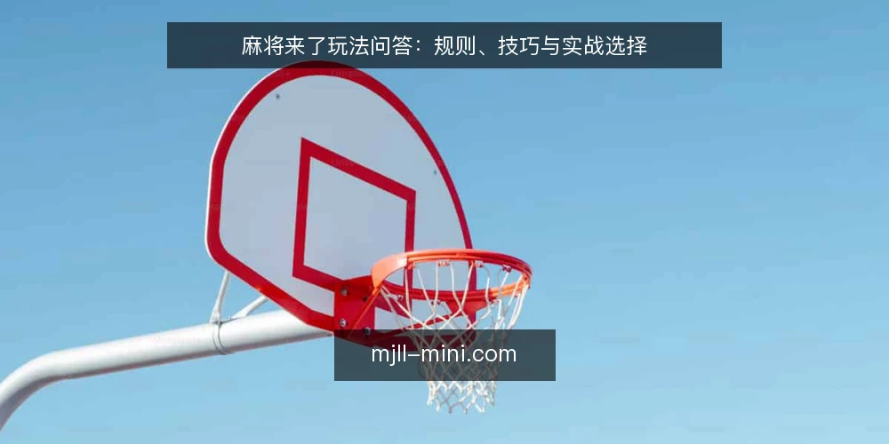 麻将来了玩法问答:规则、技巧与实战选择 — 麻将来了基础规则有哪些容易混淆? 配图