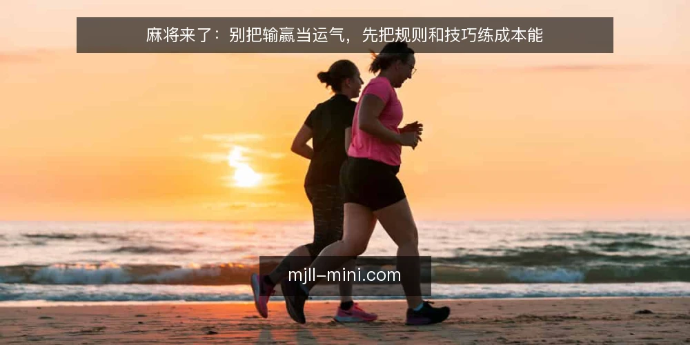 麻将来了:别把输赢当运气,先把规则和技巧练成本能 — 牌桌卡顿:为什么你总觉得运气不好 配图