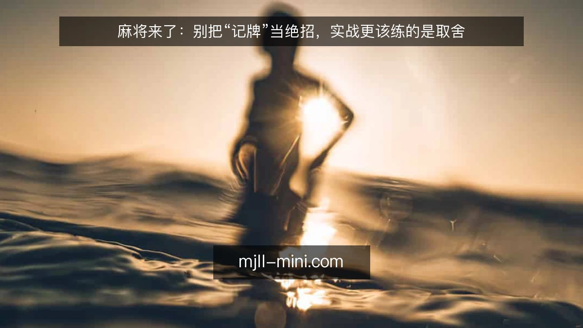 麻将来了：别把“记牌”当绝招，实战更该练的是取舍