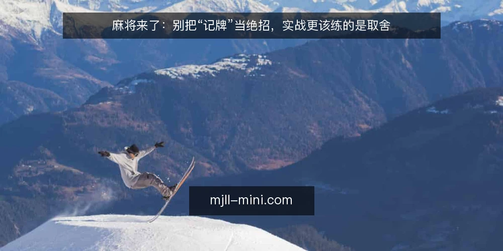 麻将来了：别把“记牌”当绝招，实战更该练的是取舍 — 先摆正立场：麻将来了的胜负重心不在记忆量 配图