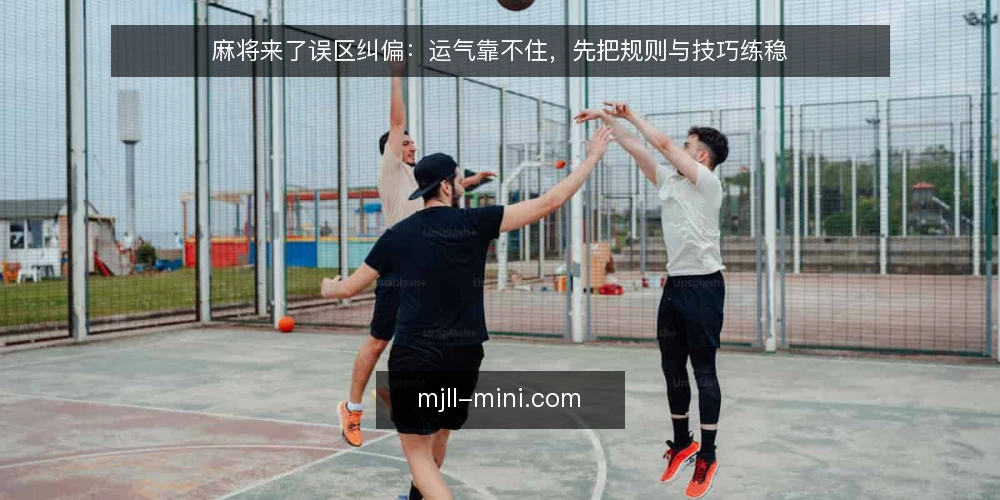 麻将来了误区纠偏：运气靠不住，先把规则与技巧练稳 — 牌桌上的常见误区：把输赢全推给运气 配图