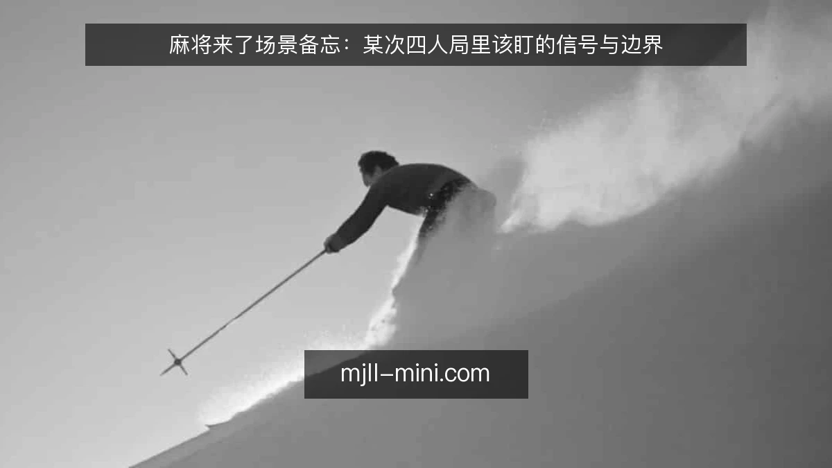 麻将来了场景备忘：某次四人局里该盯的信号与边界