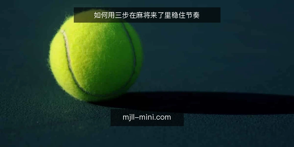 如何用三步在麻将来了里稳住节奏 — 开局前先建立基线:目标、牌型与风险边界 配图
