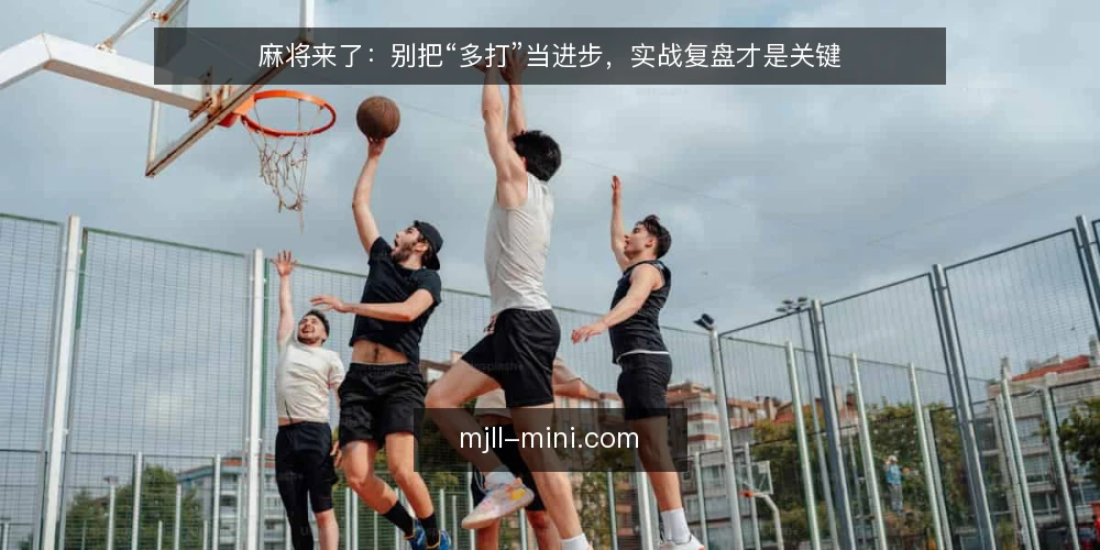 麻将来了：别把“多打”当进步，实战复盘才是关键 — 先摆明立场：局数不等于水平 配图