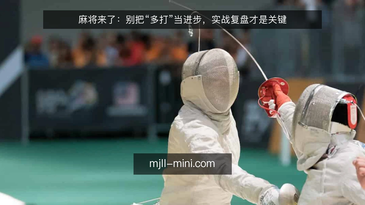 麻将来了：别把“多打”当进步，实战复盘才是关键