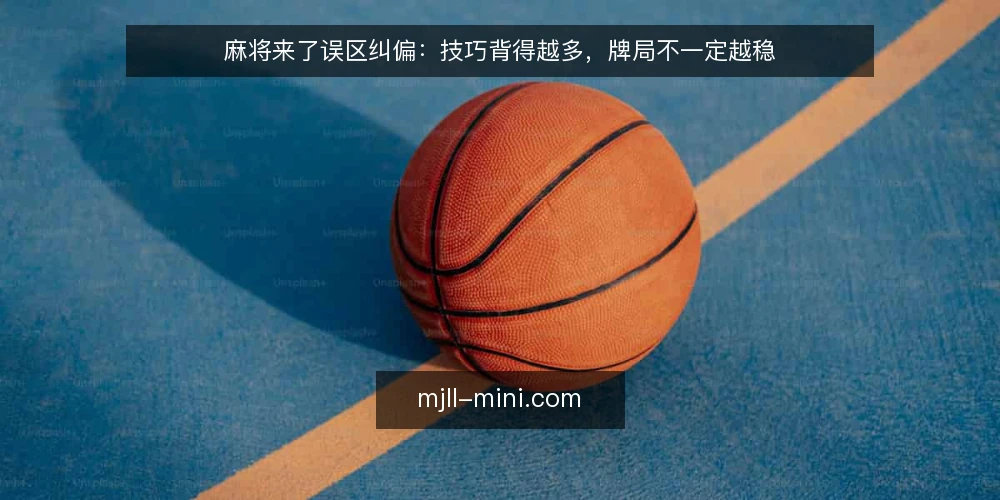 麻将来了误区纠偏:技巧背得越多,牌局不一定越稳 — 先厘清一个常见误区 配图